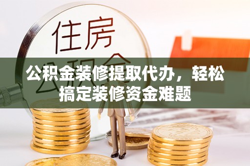 桦川公积金装修提取代办，轻松搞定装修资金难题