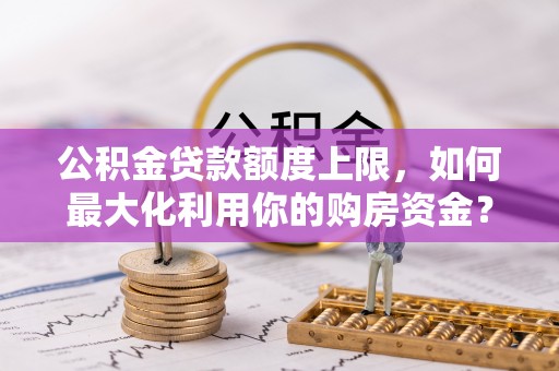 桦川公积金贷款额度上限，如何最大化利用你的购房资金？