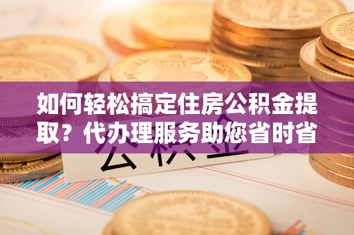 桦川如何轻松搞定住房公积金提取？代办理服务助您省时省力