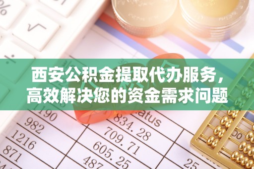 桦川西安公积金提取代办服务，高效解决您的资金需求问题