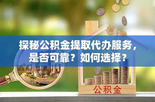 桦川探秘公积金提取代办服务，是否可靠？如何选择？