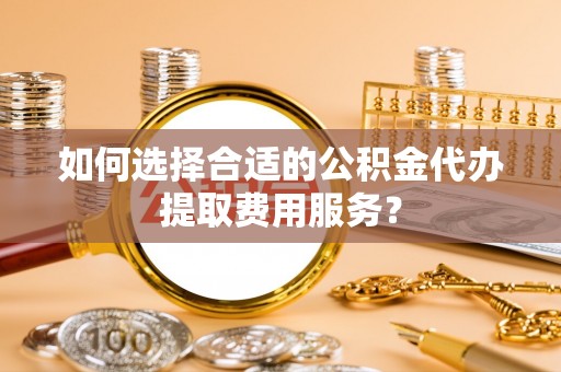 桦川如何选择合适的公积金代办提取费用服务？