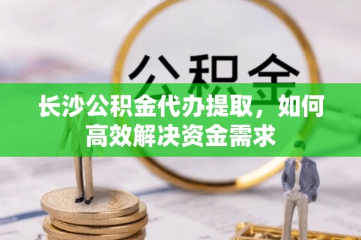 桦川长沙公积金代办提取，如何高效解决资金需求