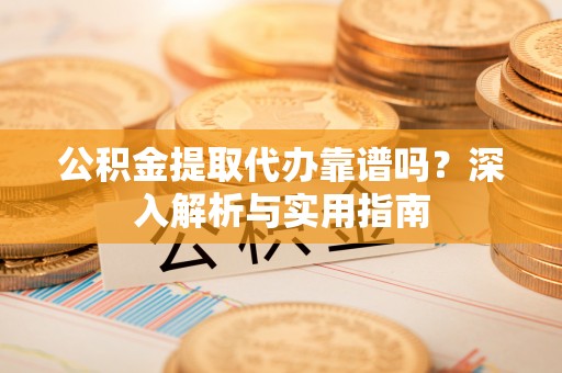 桦川公积金提取代办靠谱吗？深入解析与实用指南
