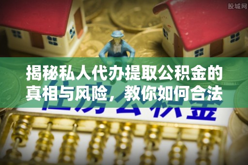 桦川揭秘私人代办提取公积金的真相与风险，教你如何合法合规操作