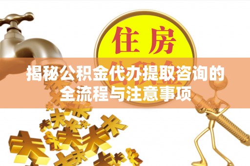 桦川揭秘公积金代办提取咨询的全流程与注意事项
