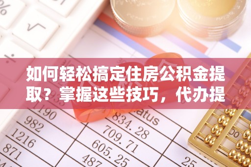 桦川如何轻松搞定住房公积金提取？掌握这些技巧，代办提取住房公积金不再难