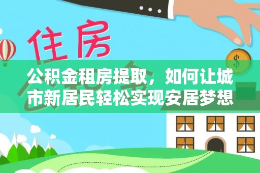 桦川公积金租房提取，如何让城市新居民轻松实现安居梦想