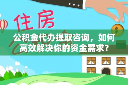 桦川公积金代办提取咨询，如何高效解决你的资金需求？