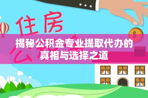 桦川揭秘公积金专业提取代办的真相与选择之道
