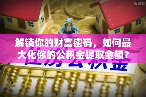 桦川解锁你的财富密码，如何最大化你的公积金提取金额？