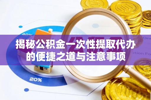 桦川揭秘公积金一次性提取代办的便捷之道与注意事项