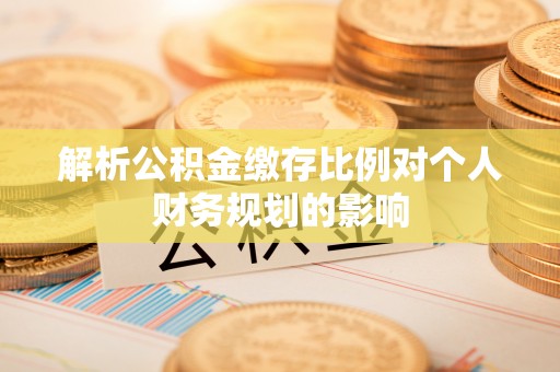 桦川解析公积金缴存比例对个人财务规划的影响