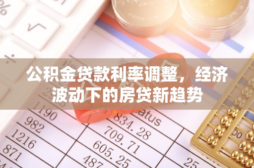 桦川公积金贷款利率调整，经济波动下的房贷新趋势