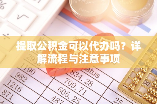 桦川提取公积金可以代办吗？详解流程与注意事项