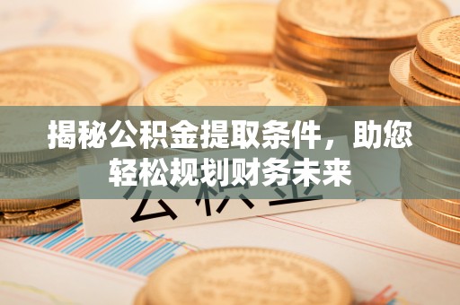 桦川揭秘公积金提取条件，助您轻松规划财务未来