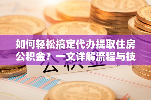 桦川如何轻松搞定代办提取住房公积金？一文详解流程与技巧
