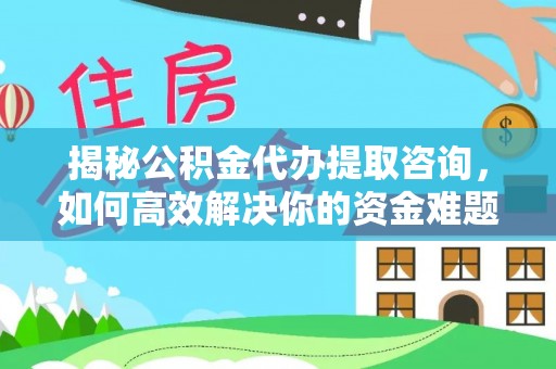 桦川揭秘公积金代办提取咨询，如何高效解决你的资金难题