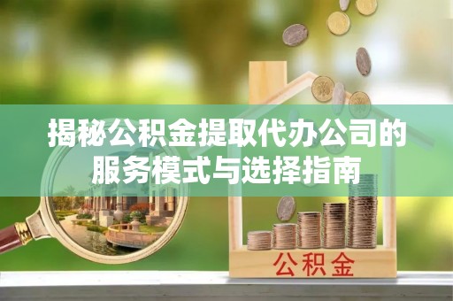 桦川揭秘公积金提取代办公司的服务模式与选择指南