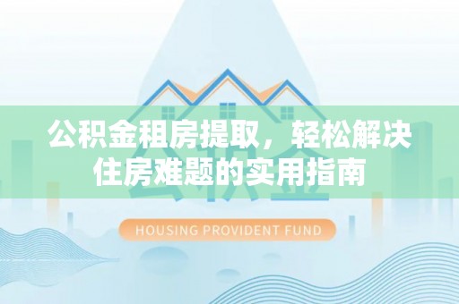 桦川公积金租房提取，轻松解决住房难题的实用指南