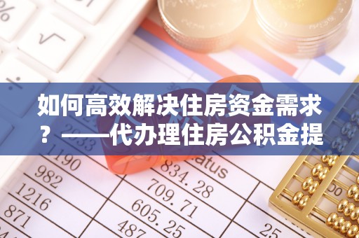 桦川如何高效解决住房资金需求？——代办理住房公积金提取服务全解析