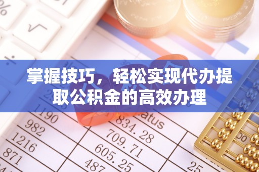 桦川掌握技巧，轻松实现代办提取公积金的高效办理