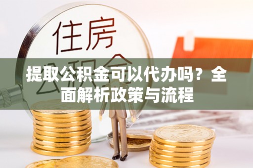 桦川提取公积金可以代办吗？全面解析政策与流程