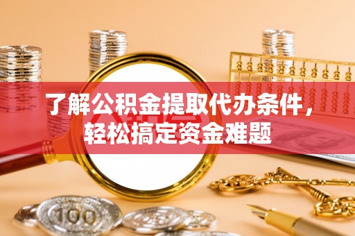 桦川了解公积金提取代办条件，轻松搞定资金难题