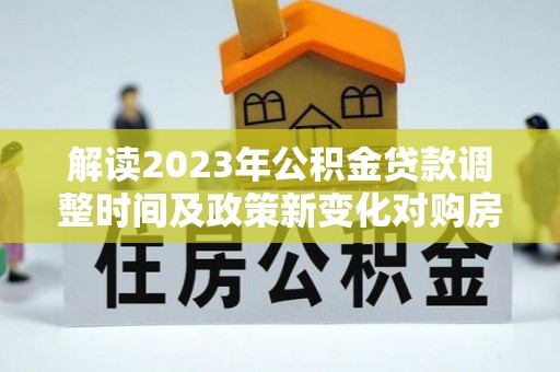 桦川解读2023年公积金贷款调整时间及政策新变化对购房的影响