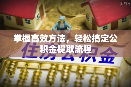 桦川掌握高效方法，轻松搞定公积金提取流程