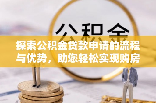 桦川探索公积金贷款申请的流程与优势，助您轻松实现购房梦想