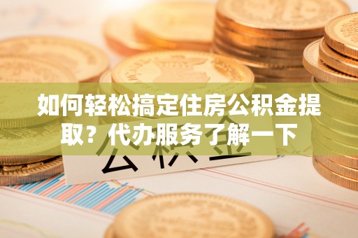 桦川如何轻松搞定住房公积金提取？代办服务了解一下