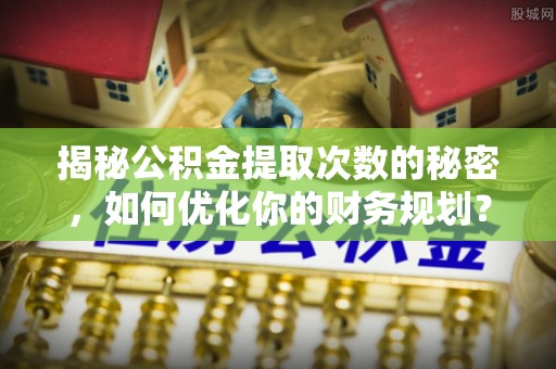 桦川揭秘公积金提取次数的秘密，如何优化你的财务规划？