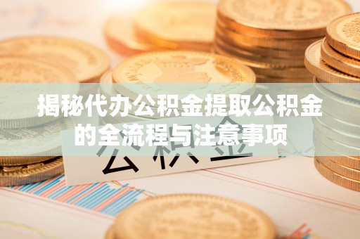 桦川揭秘代办公积金提取公积金的全流程与注意事项