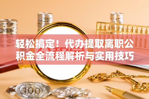 桦川轻松搞定！代办提取离职公积金全流程解析与实用技巧