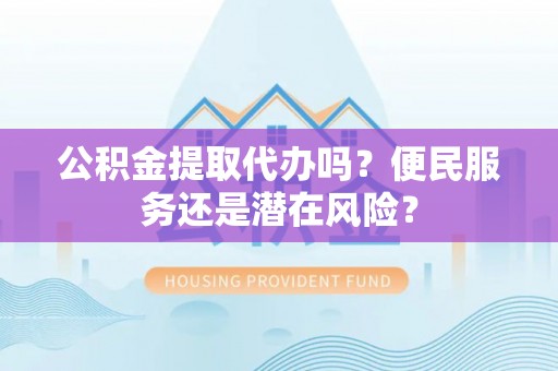 桦川公积金提取代办吗？便民服务还是潜在风险？