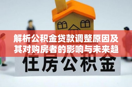 桦川解析公积金贷款调整原因及其对购房者的影响与未来趋势