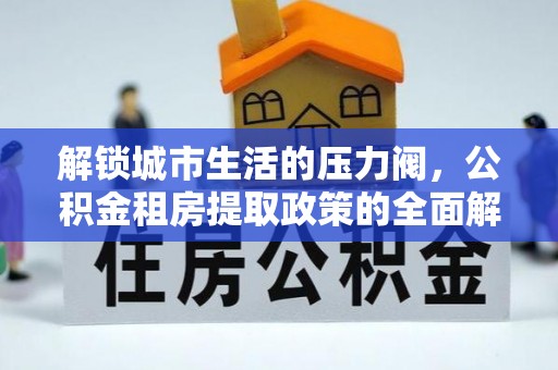 桦川解锁城市生活的压力阀，公积金租房提取政策的全面解析与实践指南