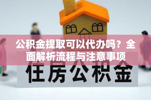 桦川公积金提取可以代办吗？全面解析流程与注意事项
