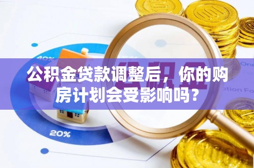 桦川公积金贷款调整后，你的购房计划会受影响吗？