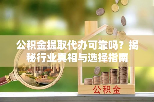 桦川公积金提取代办可靠吗？揭秘行业真相与选择指南