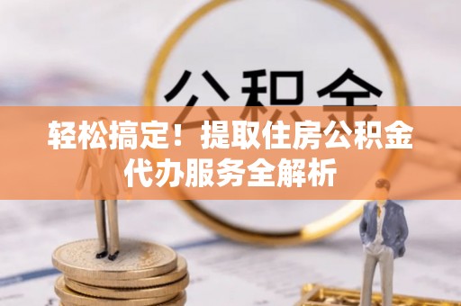 桦川轻松搞定！提取住房公积金代办服务全解析