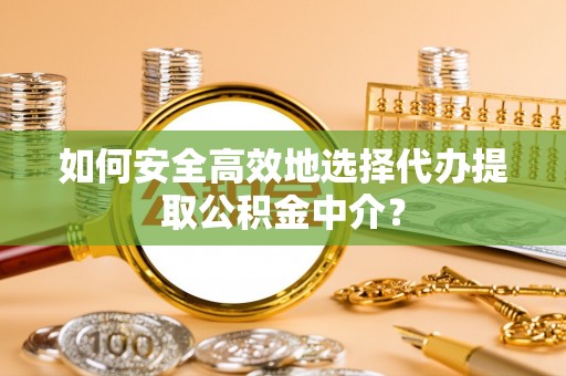 桦川如何安全高效地选择代办提取公积金中介？
