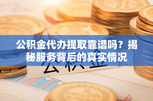 桦川公积金代办提取靠谱吗？揭秘服务背后的真实情况
