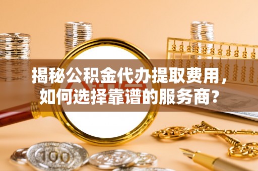 桦川揭秘公积金代办提取费用，如何选择靠谱的服务商？
