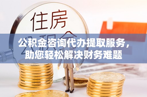 桦川公积金咨询代办提取服务，助您轻松解决财务难题
