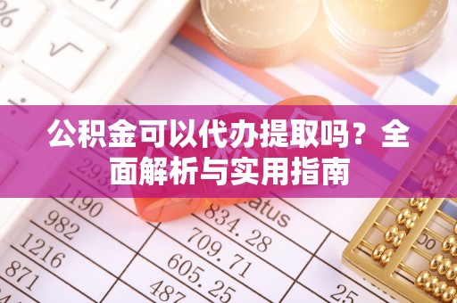 桦川公积金可以代办提取吗？全面解析与实用指南