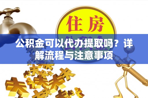 桦川公积金可以代办提取吗？详解流程与注意事项