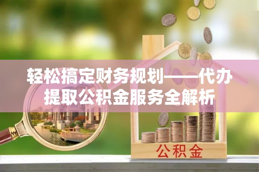 桦川轻松搞定财务规划——代办提取公积金服务全解析