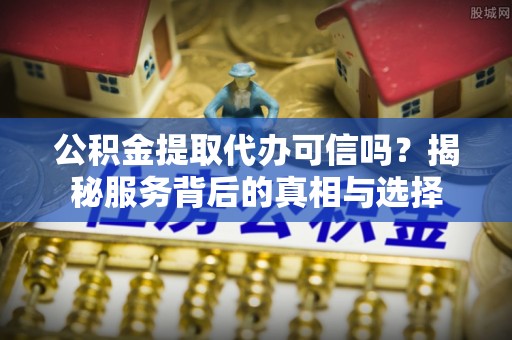 桦川公积金提取代办可信吗？揭秘服务背后的真相与选择